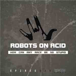 Robots On Acid - How Can Any Race Be So Stupid download flac mp3