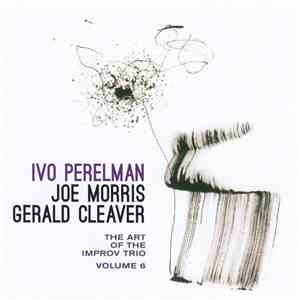 Ivo Perelman, Joe Morris, Gerald Cleaver - The Art Of The Improv Trio Volume 6 download flac mp3