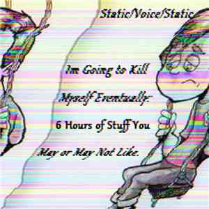 Static/Voice/Static - I'm Going To Kill Myself Eventually: 6 Hours of Stuff You May or May Not Like. download flac mp3